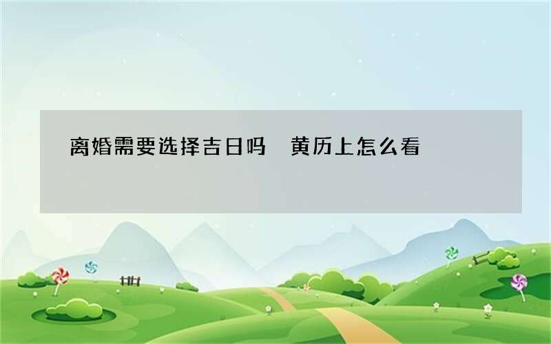 离婚需要选择吉日吗 黄历上怎么看
